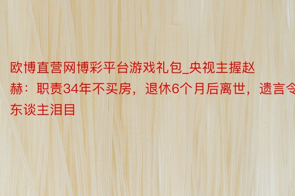 欧博直营网博彩平台游戏礼包_央视主握赵赫：职责34年不买房，退休6个月后离世，遗言令东谈主泪目