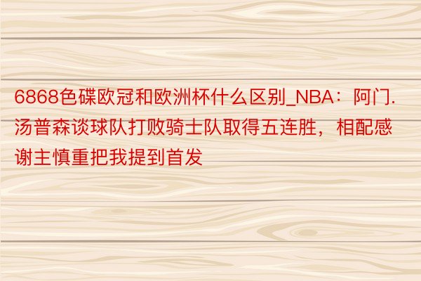 6868色碟欧冠和欧洲杯什么区别_NBA：阿门.汤普森谈球队打败骑士队取得五连胜，相配感谢主慎重把我提到首发