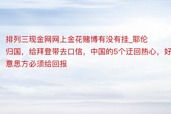 排列三现金网网上金花赌博有没有挂_耶伦归国，给拜登带去口信，中国的5个迂回热心，好意思方必须给回报