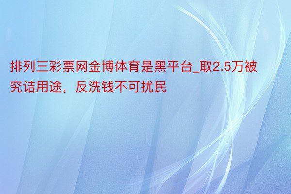 排列三彩票网金博体育是黑平台_取2.5万被究诘用途，反洗钱不可扰民