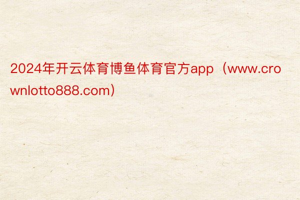 2024年开云体育博鱼体育官方app（www.crownlotto888.com）