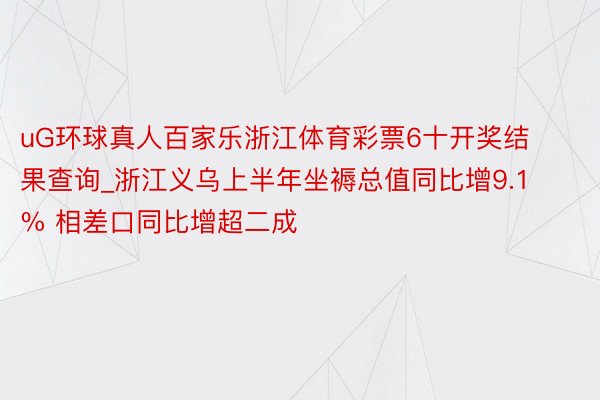 uG环球真人百家乐浙江体育彩票6十开奖结果查询_浙江义乌上半年坐褥总值同比增9.1% 相差口同比增超二成