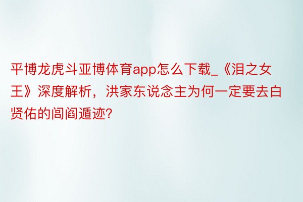 平博龙虎斗亚博体育app怎么下载_《泪之女王》深度解析，洪家东说念主为何一定要去白贤佑的闾阎遁迹？