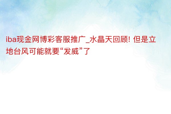 iba现金网博彩客服推广_水晶天回顾! 但是立地台风可能就要“发威”了