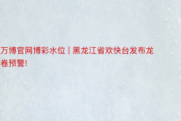 万博官网博彩水位 | 黑龙江省欢快台发布龙卷预警!