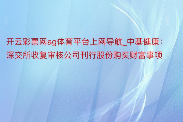 开云彩票网ag体育平台上网导航_中基健康：深交所收复审核公司刊行股份购买财富事项