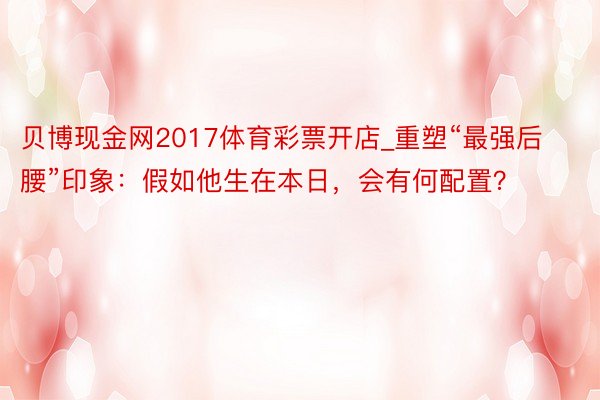 贝博现金网2017体育彩票开店_重塑“最强后腰”印象：假如他生在本日，会有何配置？