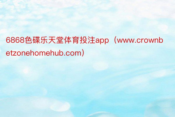 6868色碟乐天堂体育投注app（www.crownbetzonehomehub.com）