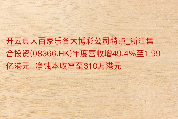 开云真人百家乐各大博彩公司特点_浙江集合投资(08366.HK)年度营收增49.4%至1.99亿港元  净蚀本收窄至310万港元