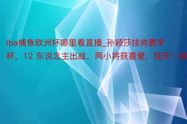 iba捕鱼欧洲杯哪里看直播_孙颖莎挂帅寰宇杯，12 东说念主出战，两小将获喜爱，钱天一缺憾