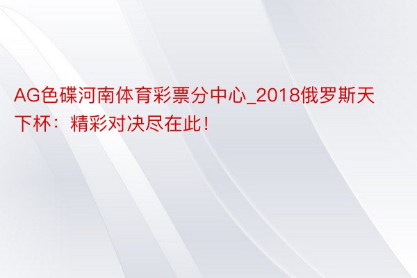 AG色碟河南体育彩票分中心_2018俄罗斯天下杯：精彩对决尽在此！