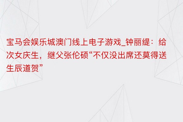 宝马会娱乐城澳门线上电子游戏_钟丽缇：给次女庆生，继父张伦硕“不仅没出席还莫得送生辰道贺”