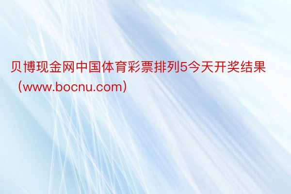 贝博现金网中国体育彩票排列5今天开奖结果（www.bocnu.com）