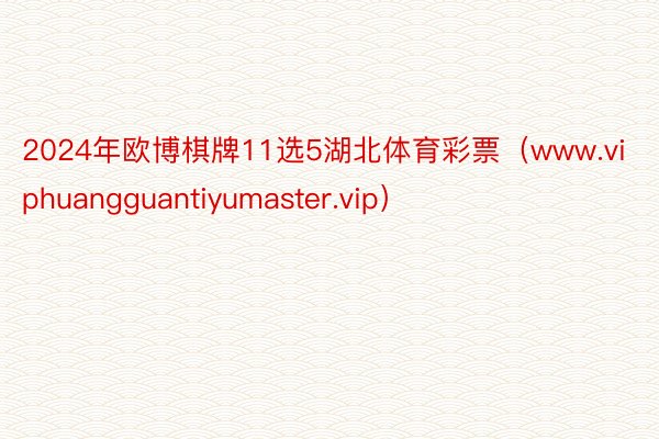 2024年欧博棋牌11选5湖北体育彩票（www.viphuangguantiyumaster.vip）