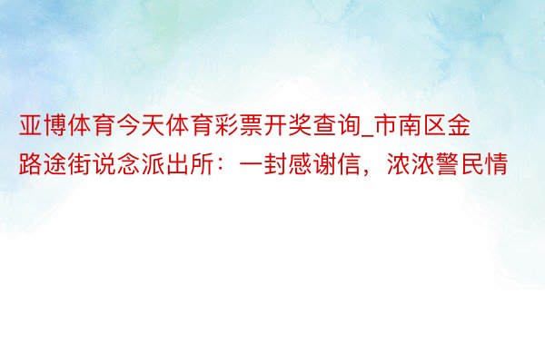 亚博体育今天体育彩票开奖查询_市南区金路途街说念派出所：一封感谢信，浓浓警民情