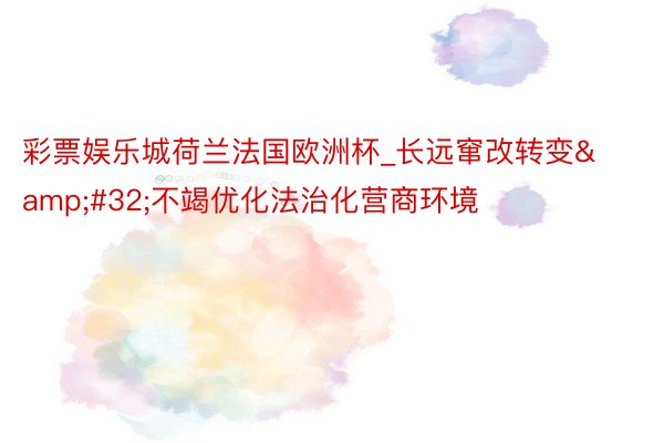 彩票娱乐城荷兰法国欧洲杯_长远窜改转变&#32;不竭优化法治化营商环境