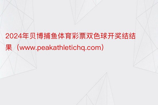 2024年贝博捕鱼体育彩票双色球开奖结结果（www.peakathletichq.com）